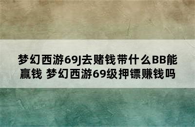 梦幻西游69J去赌钱带什么BB能赢钱 梦幻西游69级押镖赚钱吗